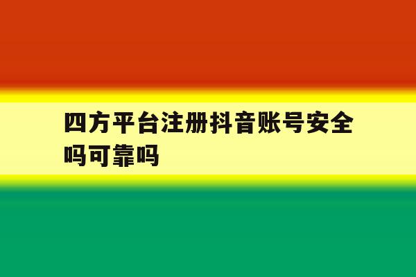 四方平台注册抖音账号安全吗可靠吗