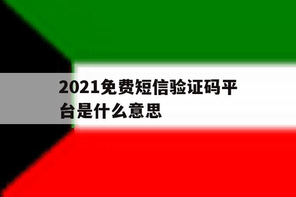 2021免费短信验证码平台是什么意思 2021免费短信验证码平台是什么意思