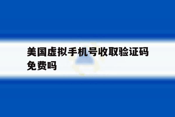 美国虚拟手机号收取验证码免费吗 美国虚拟手机号收取验证码免费吗