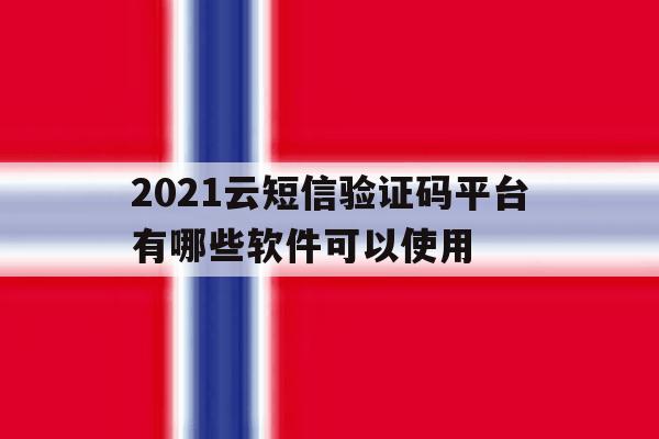 2021云短信验证码平台有哪些软件可以使用 2021云短信验证码平台有哪些软件可以使用