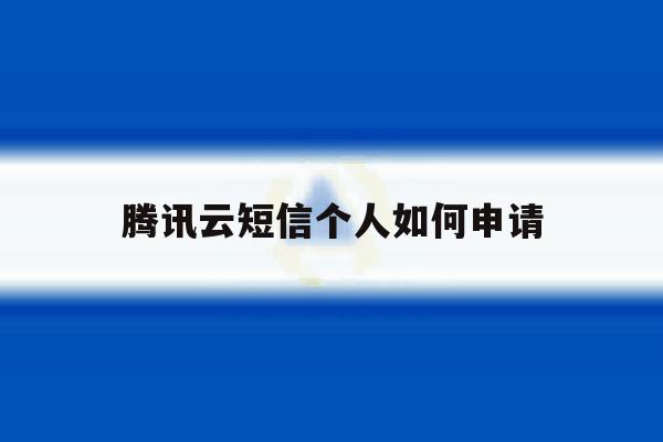 腾讯云短信个人如何申请 腾讯云短信个人如何申请