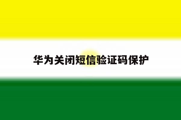 华为关闭短信验证码保护 华为关闭短信验证码保护