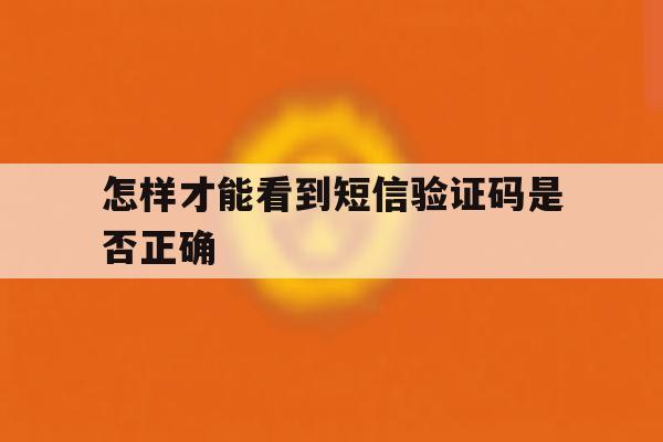怎样才能看到短信验证码是否正确 怎样才能看到短信验证码是否正确