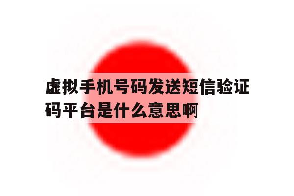 虚拟手机号码发送短信验证码平台是什么意思啊的简单介绍 虚拟手机号码发送短信验证码平台是什么意思啊的简单介绍