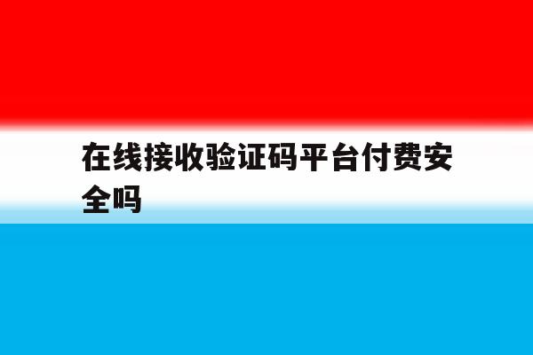 在线接收验证码平台付费安全吗 在线接收验证码平台付费安全吗