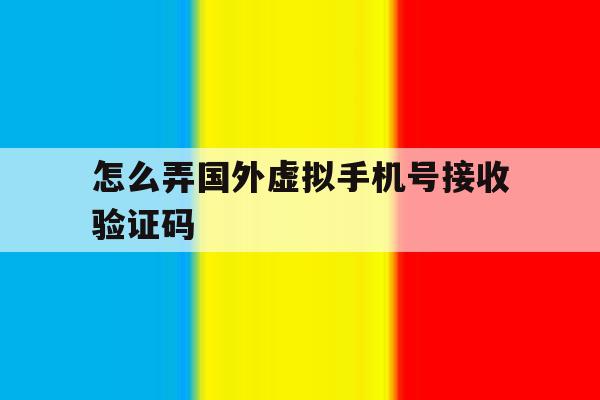 怎么弄国外虚拟手机号接收验证码 怎么弄国外虚拟手机号接收验证码