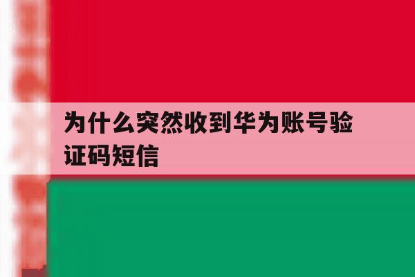 为什么突然收到华为账号验证码短信 为什么突然收到华为账号验证码短信