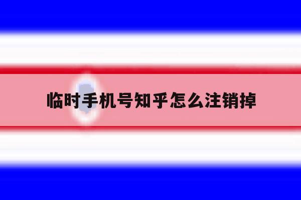 临时手机号知乎怎么注销掉 临时手机号知乎怎么注销掉