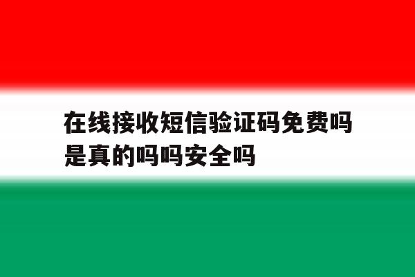 在线接收短信验证码免费吗是真的吗吗安全吗 在线接收短信验证码免费吗是真的吗吗安全吗