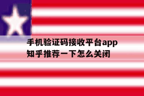 包含手机验证码接收平台app知乎推荐一下怎么关闭的词条 包含手机验证码接收平台app知乎推荐一下怎么关闭的词条