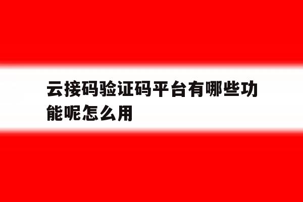 关于云接码验证码平台有哪些功能呢怎么用的信息 关于云接码验证码平台有哪些功能呢怎么用的信息