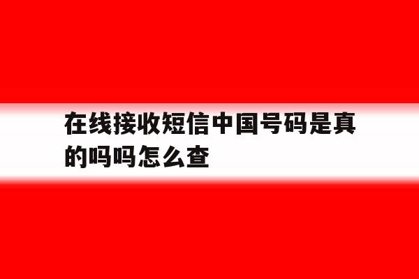 在线接收短信中国号码是真的吗吗怎么查 在线接收短信中国号码是真的吗吗怎么查