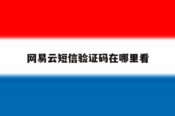 网易云短信验证码在哪里看 网易云短信验证码在哪里看