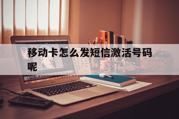 移动卡怎么发短信激活号码呢 移动卡怎么发短信激活号码呢
