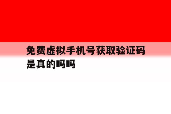 免费虚拟手机号获取验证码是真的吗吗 免费虚拟手机号获取验证码是真的吗吗