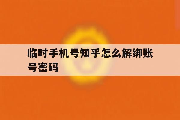 临时手机号知乎怎么解绑账号密码 临时手机号知乎怎么解绑账号密码