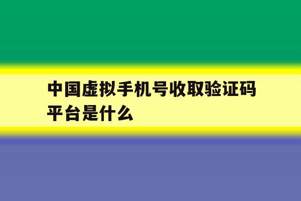 中国虚拟手机号收取验证码平台是什么 中国虚拟手机号收取验证码平台是什么