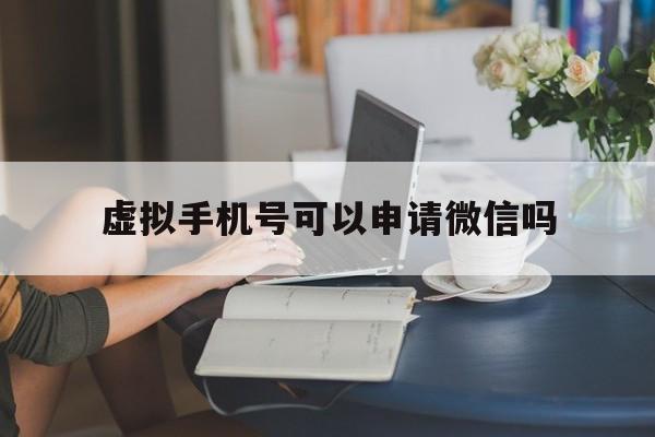 虚拟手机号可以申请微信吗 虚拟手机号可以申请微信吗