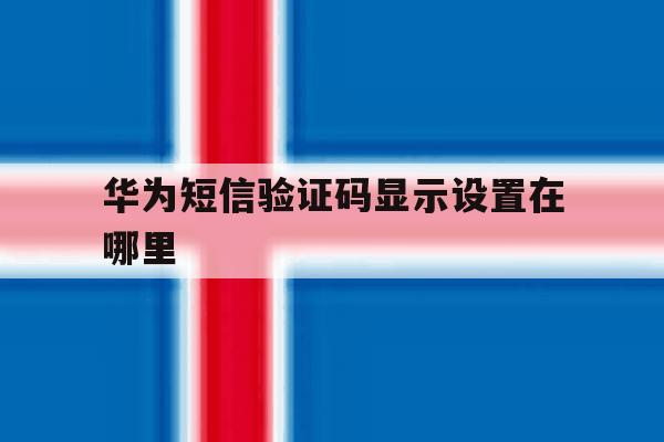 华为短信验证码显示设置在哪里 华为短信验证码显示设置在哪里