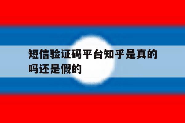 短信验证码平台知乎是真的吗还是假的 短信验证码平台知乎是真的吗还是假的