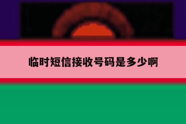 临时短信接收号码是多少啊 临时短信接收号码是多少啊