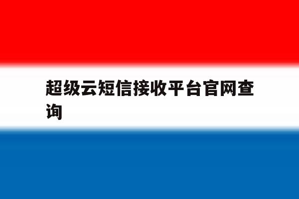 关于超级云短信接收平台官网查询的信息 关于超级云短信接收平台官网查询的信息