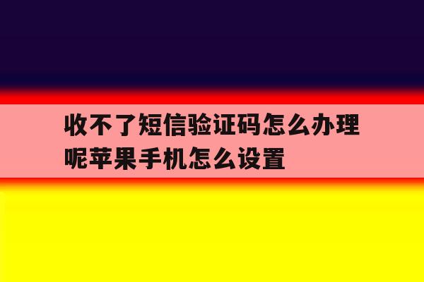 包含收不了短信验证码怎么办理呢苹果手机怎么设置的词条 包含收不了短信验证码怎么办理呢苹果手机怎么设置的词条
