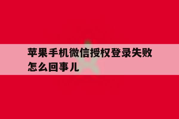 苹果手机微信授权登录失败怎么回事儿 苹果手机微信授权登录失败怎么回事儿