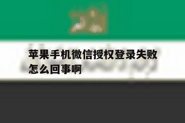 苹果手机微信授权登录失败怎么回事啊 苹果手机微信授权登录失败怎么回事啊