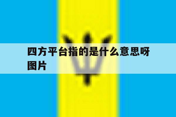 四方平台指的是什么意思呀图片 四方平台指的是什么意思呀图片