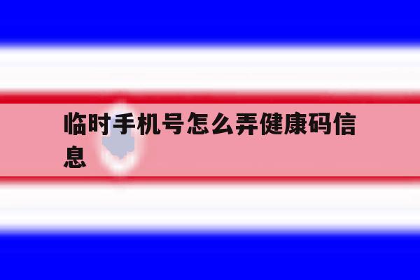 临时手机号怎么弄健康码信息 临时手机号怎么弄健康码信息