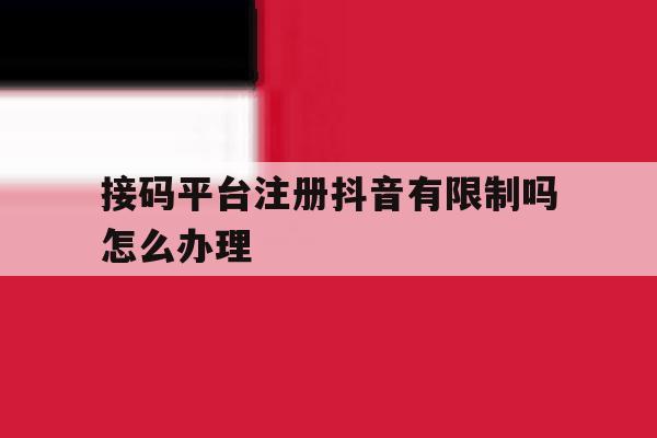 接码平台注册抖音有限制吗怎么办理
