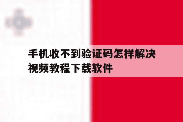 包含手机收不到验证码怎样解决视频教程下载软件的词条 包含手机收不到验证码怎样解决视频教程下载软件的词条