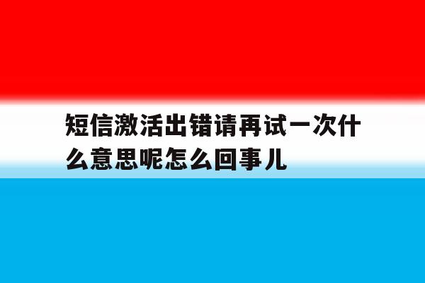 包含短信激活出错请再试一次什么意思呢怎么回事儿的词条 包含短信激活出错请再试一次什么意思呢怎么回事儿的词条