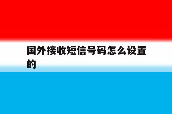 国外接收短信号码怎么设置的 国外接收短信号码怎么设置的