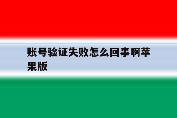 账号验证失败怎么回事啊苹果版 账号验证失败怎么回事啊苹果版