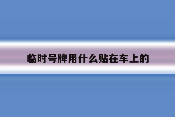 临时号牌用什么贴在车上的 临时号牌用什么贴在车上的