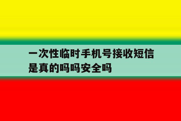 关于一次性临时手机号接收短信是真的吗吗安全吗的信息 关于一次性临时手机号接收短信是真的吗吗安全吗的信息