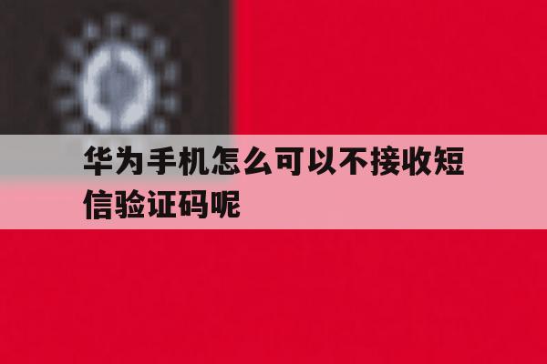 华为手机怎么可以不接收短信验证码呢 华为手机怎么可以不接收短信验证码呢