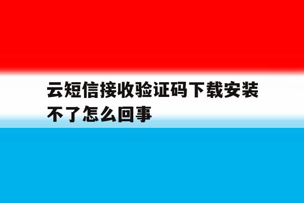 云短信接收验证码下载安装不了怎么回事 云短信接收验证码下载安装不了怎么回事