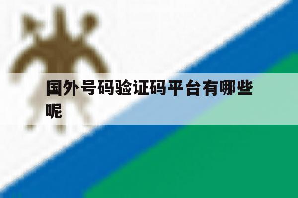 国外号码验证码平台有哪些呢 国外号码验证码平台有哪些呢
