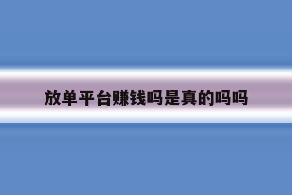 放单平台赚钱吗是真的吗吗 放单平台赚钱吗是真的吗吗
