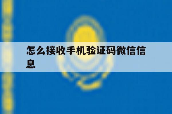 怎么接收手机验证码微信信息 怎么接收手机验证码微信信息