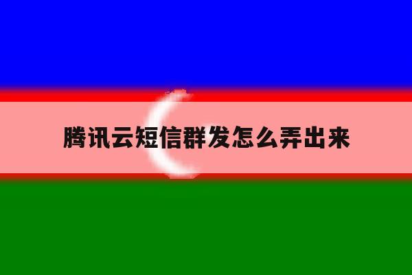 腾讯云短信群发怎么弄出来的简单介绍 腾讯云短信群发怎么弄出来的简单介绍