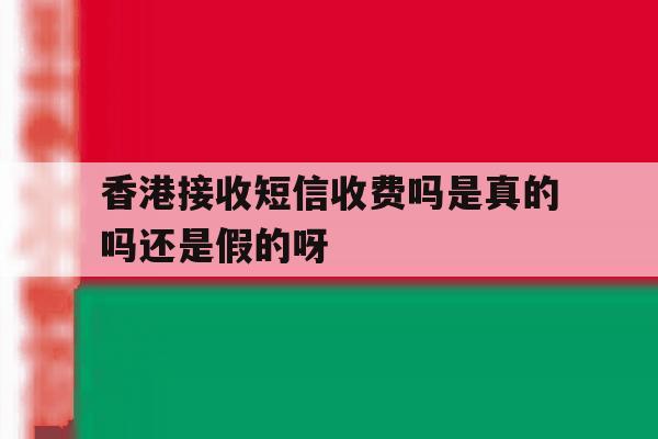 香港接收短信收费吗是真的吗还是假的呀的简单介绍 香港接收短信收费吗是真的吗还是假的呀的简单介绍