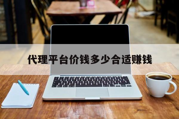 代理平台价钱多少合适赚钱 代理平台价钱多少合适赚钱