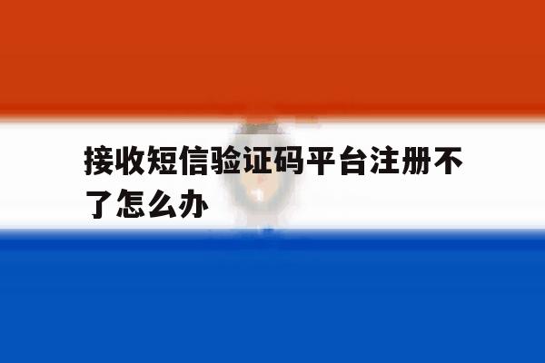 接收短信验证码平台注册不了怎么办 接收短信验证码平台注册不了怎么办