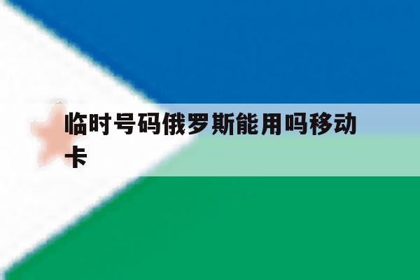 临时号码俄罗斯能用吗移动卡 临时号码俄罗斯能用吗移动卡