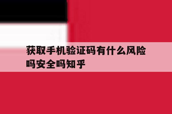 包含获取手机验证码有什么风险吗安全吗知乎的词条 包含获取手机验证码有什么风险吗安全吗知乎的词条