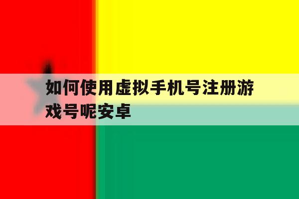 如何使用虚拟手机号注册游戏号呢安卓 如何使用虚拟手机号注册游戏号呢安卓
